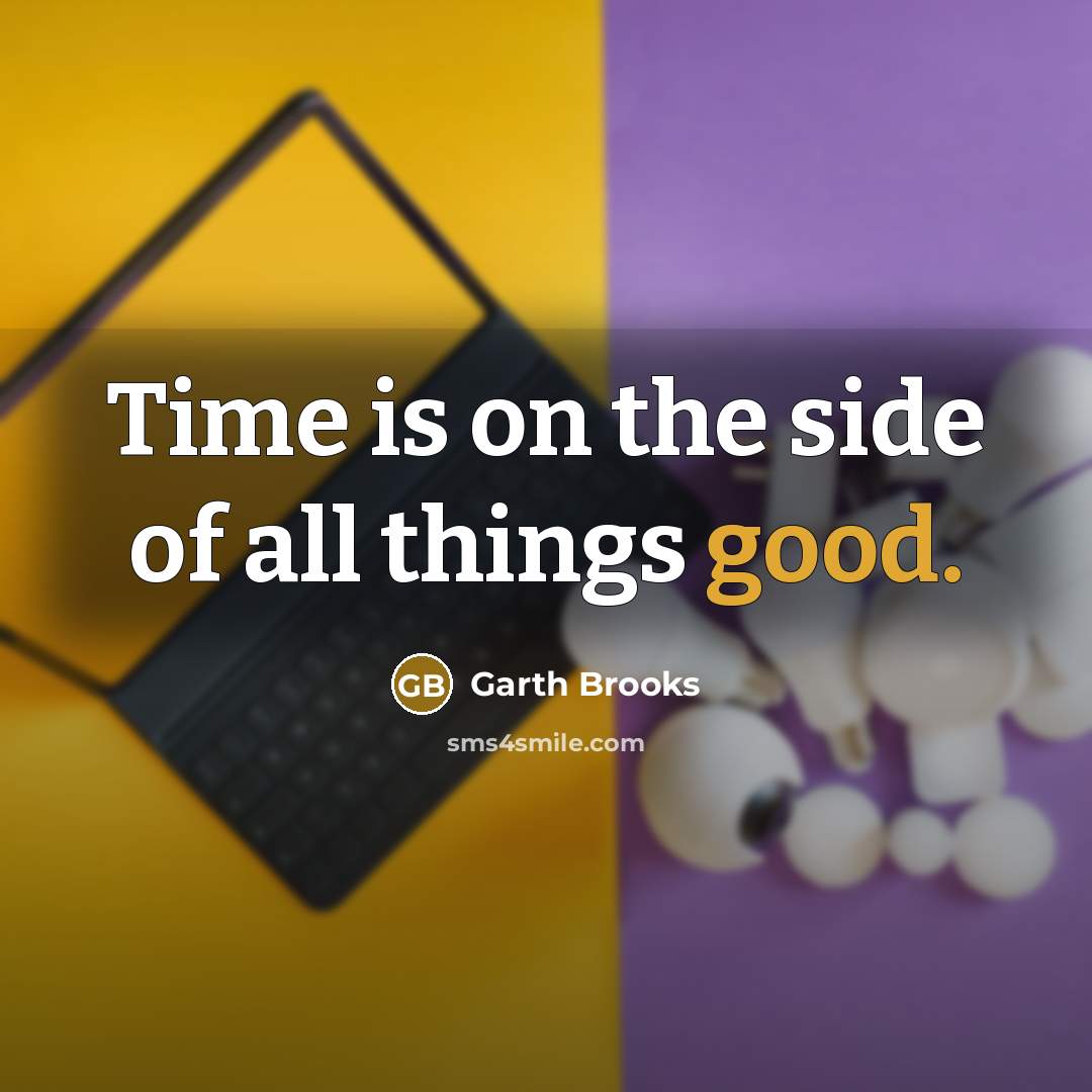 “Time is on the side of all things good.” quote by Garth Brooks