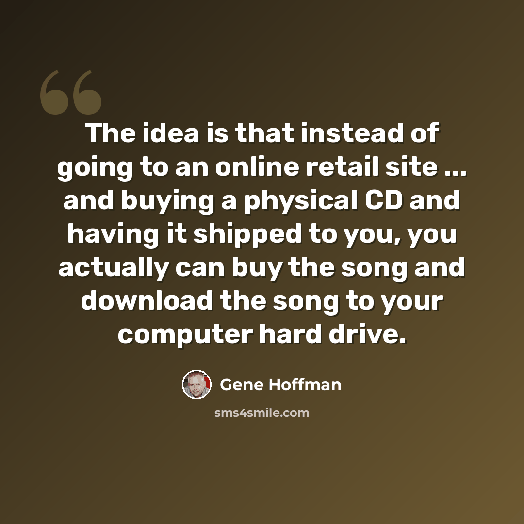 “The idea is that instead of going to an online retail site ... and buying a physical CD and having it shipped to you, you actually can buy the song and download the song to your computer hard drive.” quote by Gene Hoffman