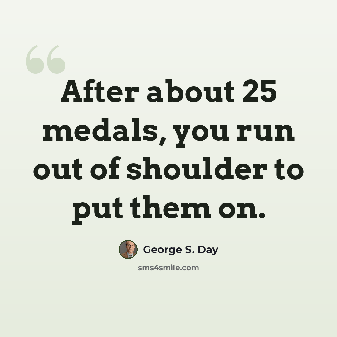 “After about 25 medals, you run out of shoulder to put them on.” quote by George S. Day