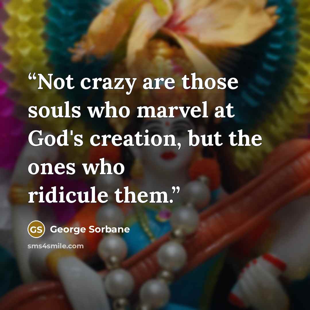 “Not crazy are those souls who marvel at God's creation, but the ones who ridicule them.” quote by George Sorbane