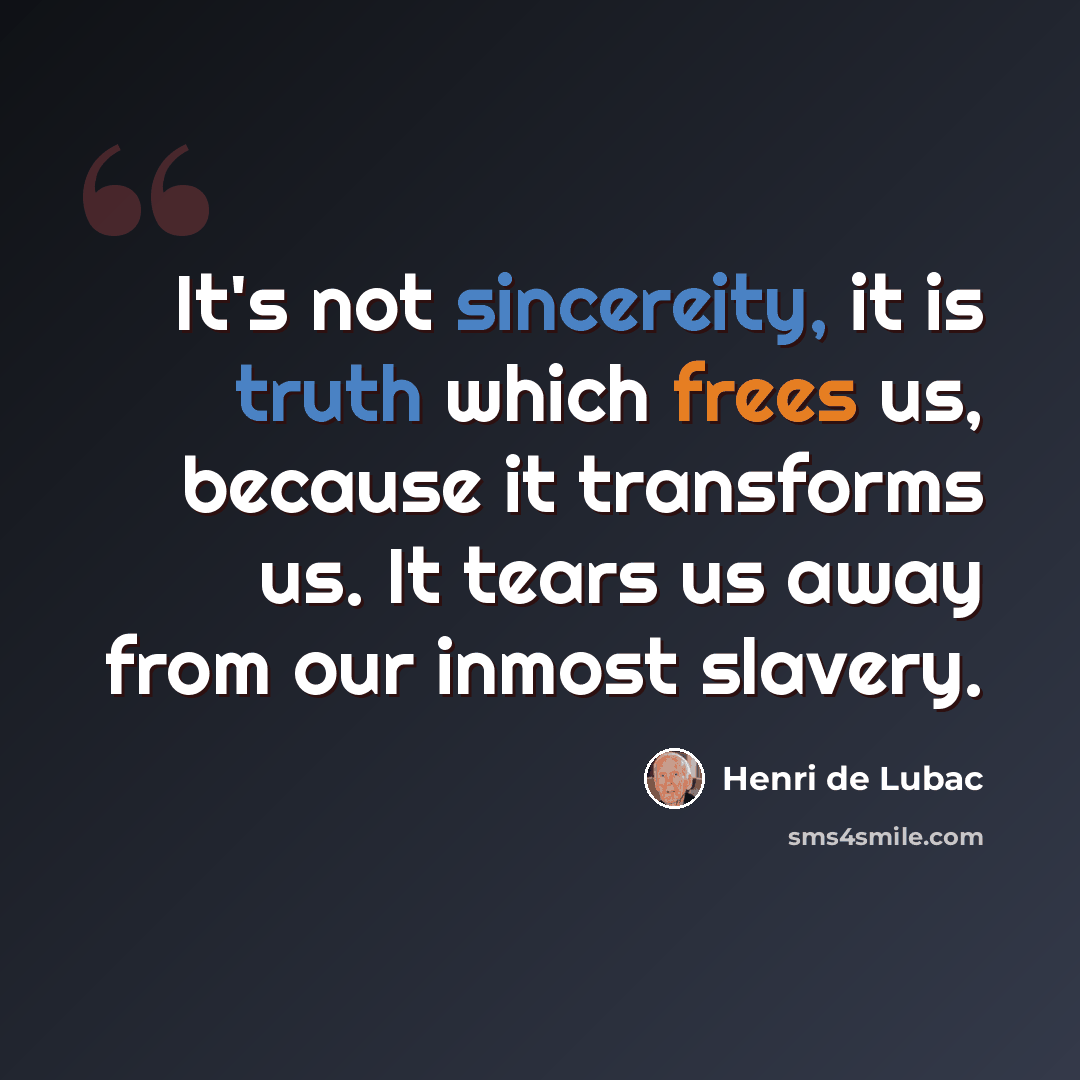 “It's not sincereity, it is truth which frees us, because it transforms us. It tears us away from our inmost slavery.” quote by Henri de Lubac