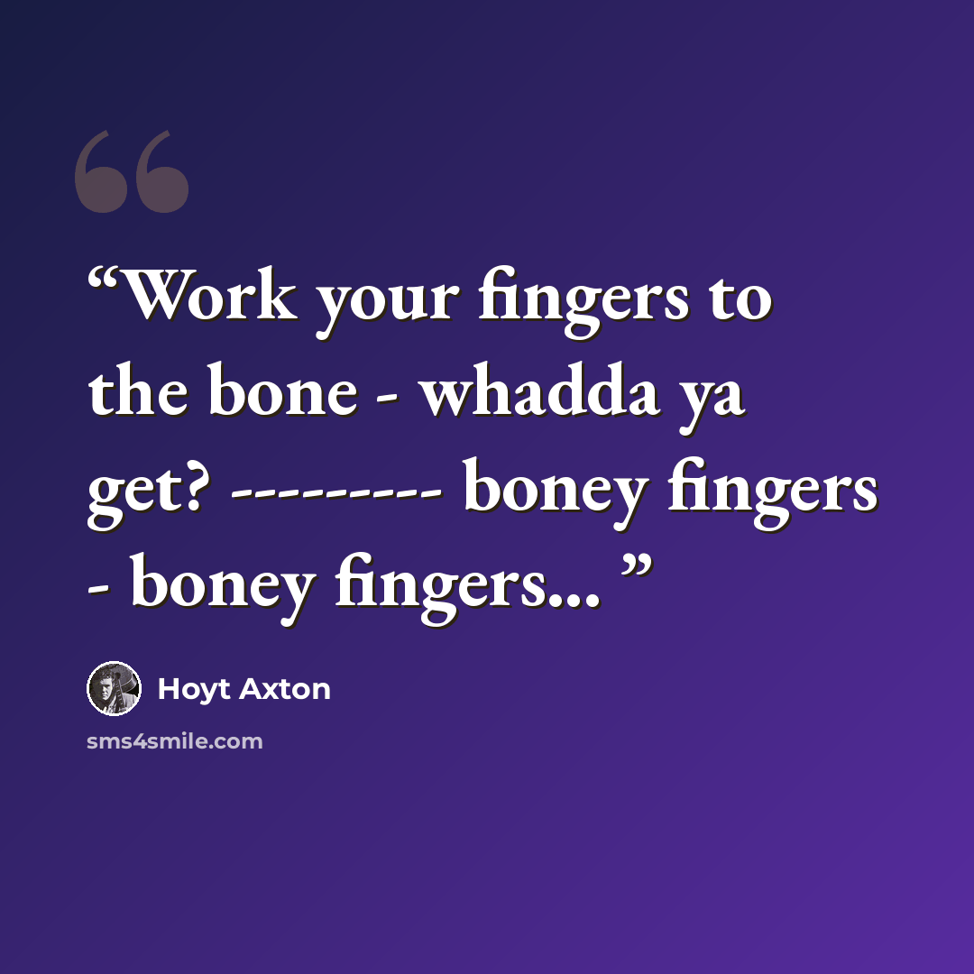 “Work your fingers to the bone - whadda ya get? --------- boney fingers - boney fingers...” quote by Hoyt Axton
