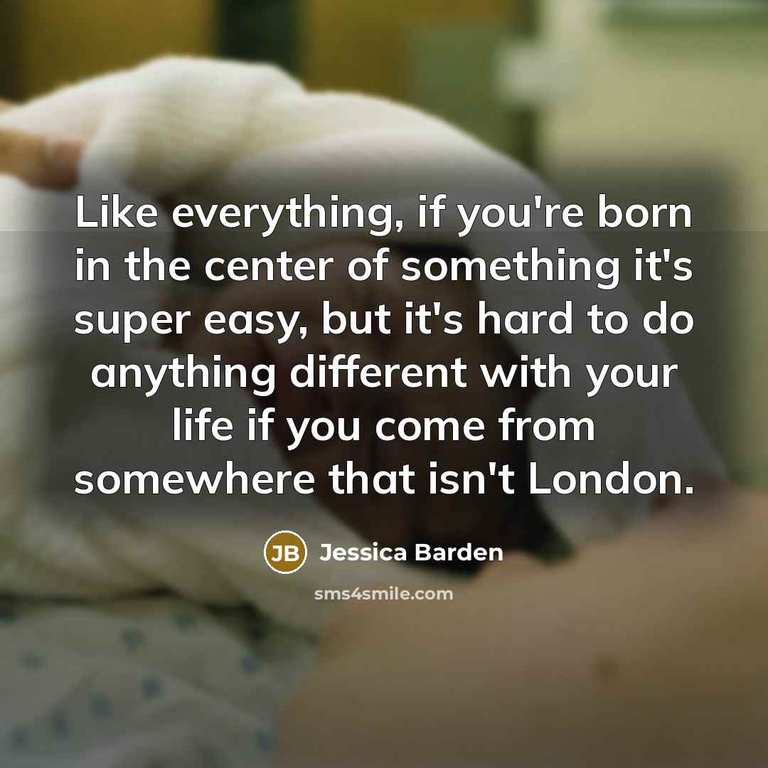 “Like everything, if you're born in the center of something it's super easy, but it's hard to do anything different with your life if you come from somewhere that isn't London.” quote by Jessica Barden