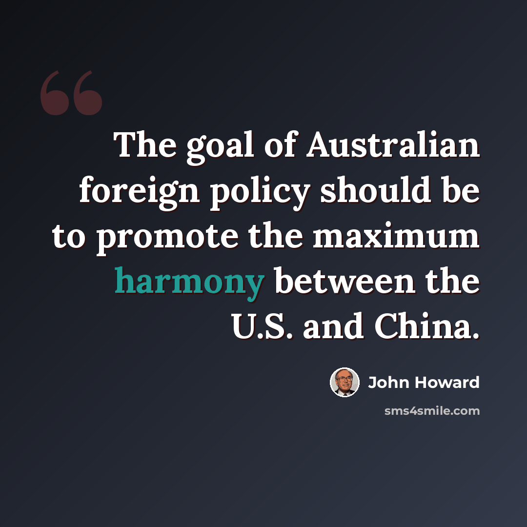 “The goal of Australian foreign policy should be to promote the maximum harmony between the U.S. and China.” quote by John Howard