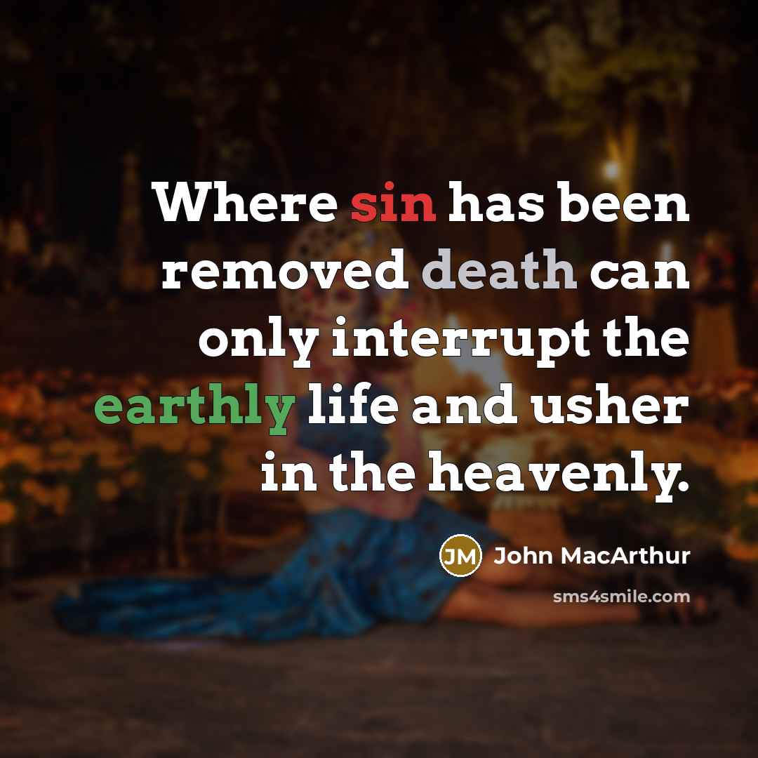 “Where sin has been removed death can only interrupt the earthly life and usher in the heavenly.” quote by John Macarthur