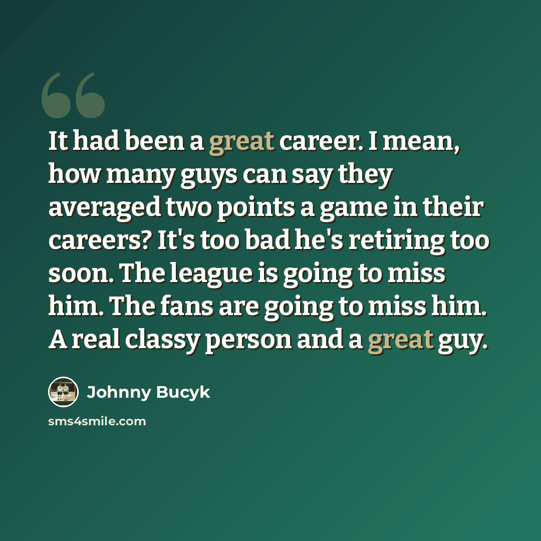 “It had been a great career. I mean, how many guys can say they averaged two points a game in their careers? It's too bad he's retiring too soon. The league is going to miss him. The fans are going to miss him. A real classy person and a great guy.” quote by Johnny Bucyk