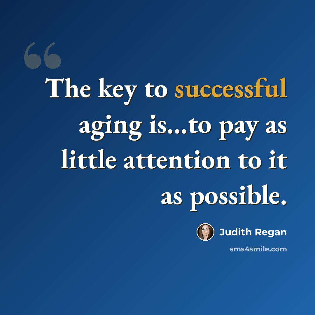 “The key to successful aging is...to pay as little attention to it as possible.” quote by Judith Regan