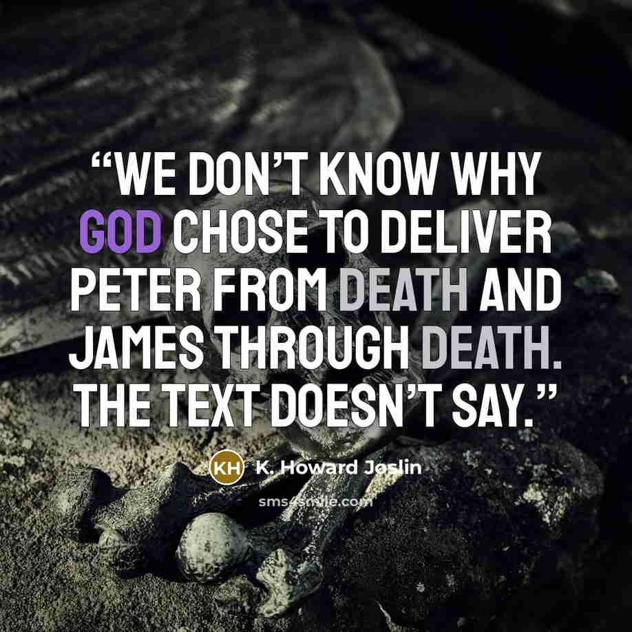 “We don’t know why God chose to deliver Peter from death and James through death. The text doesn’t say.” quote by K. Howard Joslin