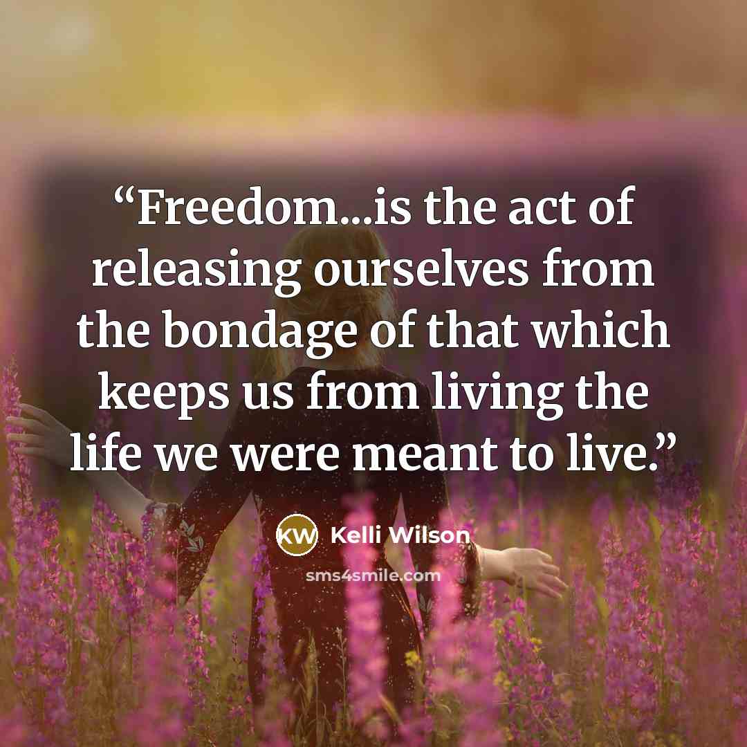 “Freedom...is the act of releasing ourselves from the bondage of that which keeps us from living the life we were meant to live.” quote by Kelli Wilson