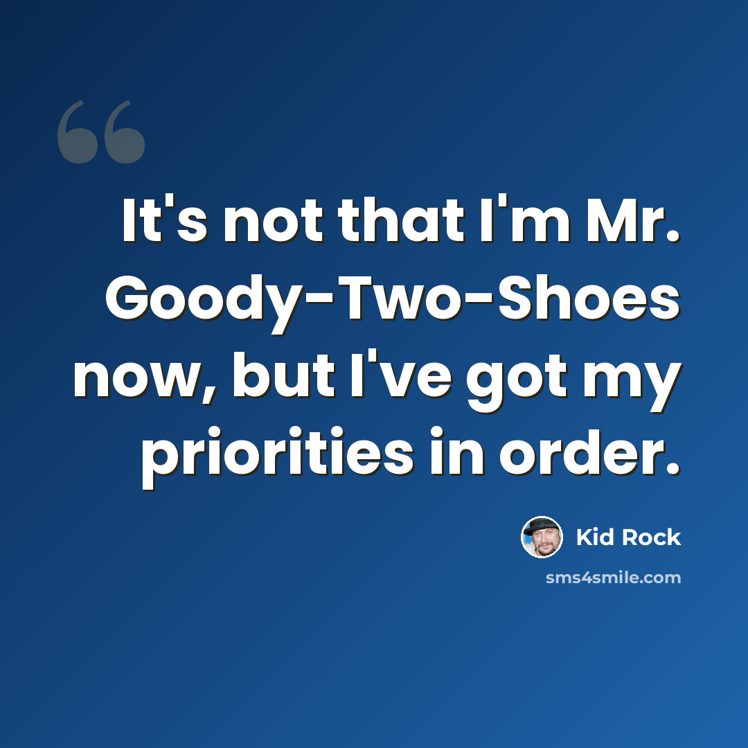“It's not that I'm Mr. Goody-Two-Shoes now, but I've got my priorities in order.” quote by Kid Rock
