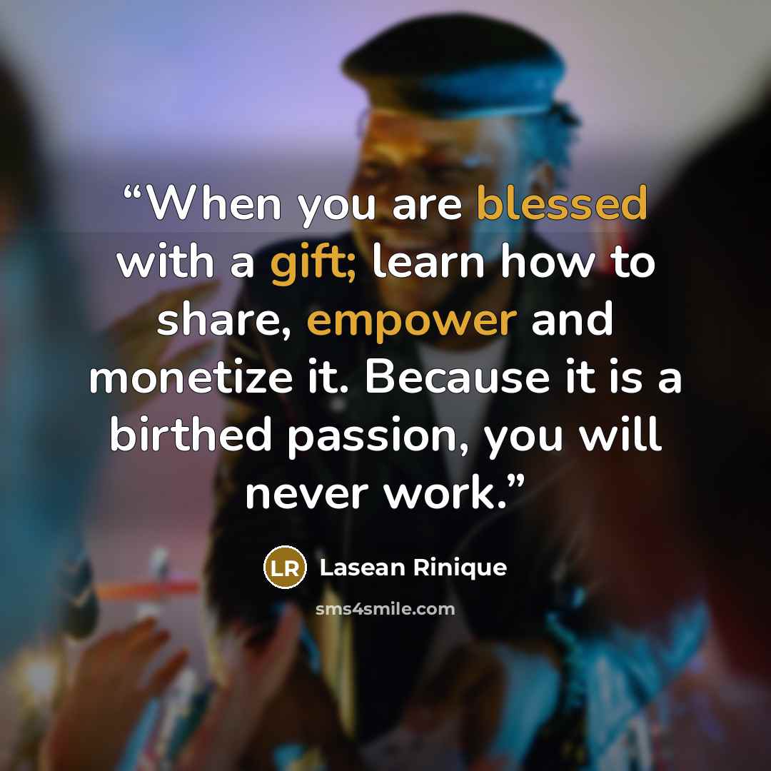 “When you are blessed with a gift; learn how to share, empower and monetize it. Because it is a birthed passion, you will never work.” quote by Lasean Rinique