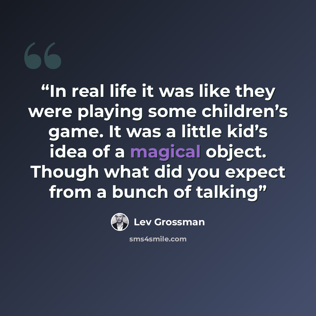“In real life it was like they were playing some children’s game. It was a little kid’s idea of a magical object. Though what did you expect from a bunch of talking” quote by Lev Grossman