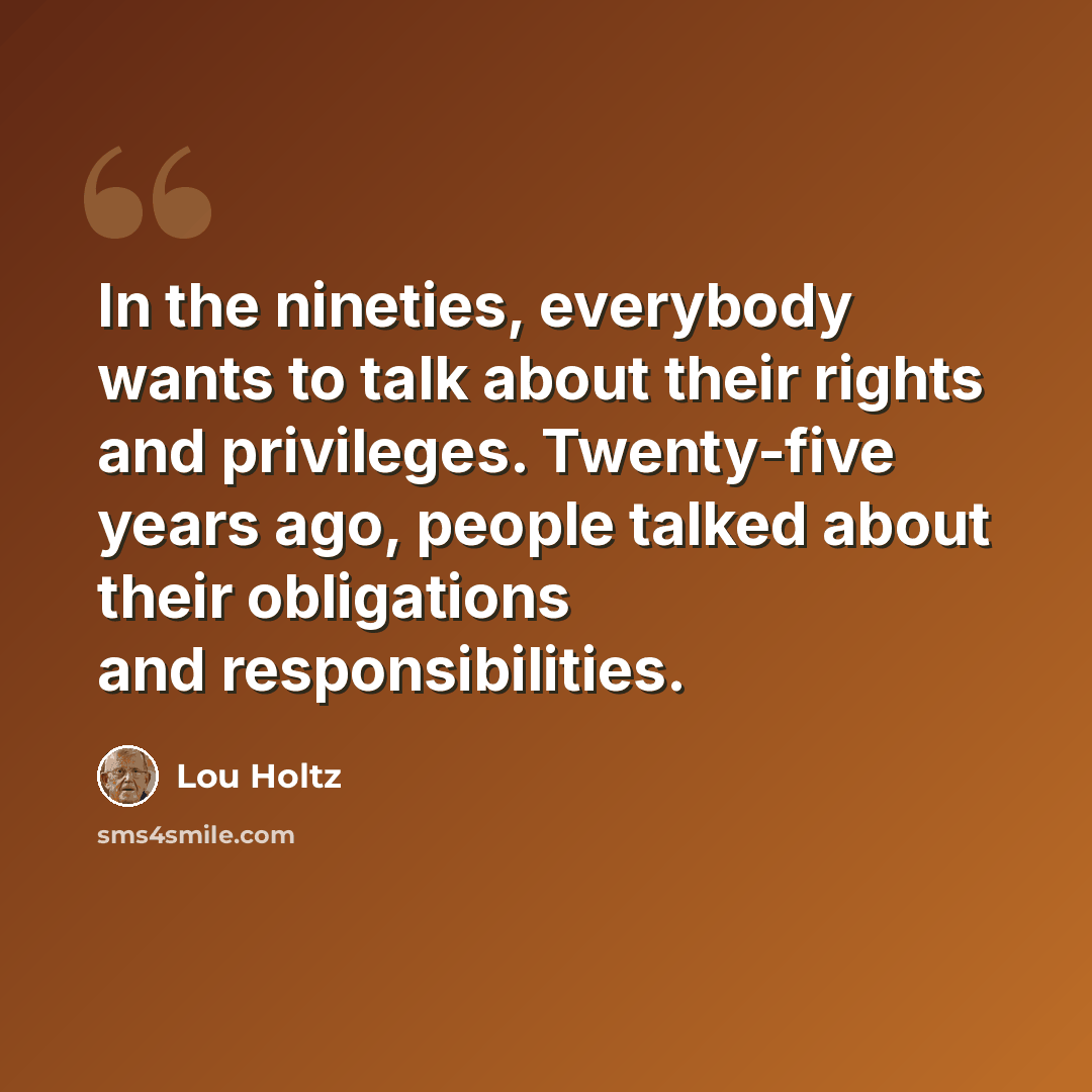 “In the nineties, everybody wants to talk about their rights and privileges. Twenty-five years ago, people talked about their obligations and responsibilities.” quote by Lou Holtz