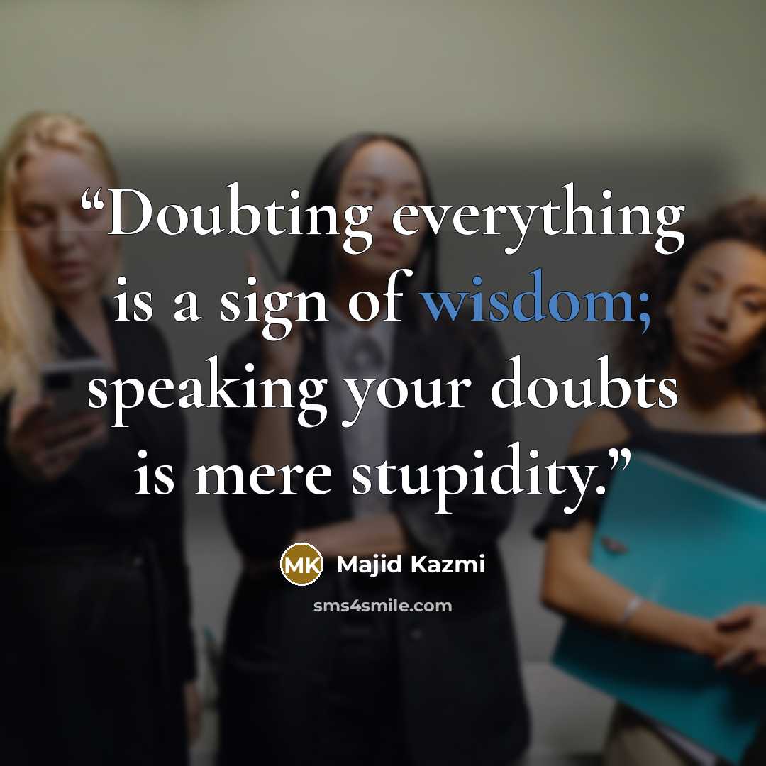“Doubting everything is a sign of wisdom; speaking your doubts is mere stupidity.” quote by Majid Kazmi