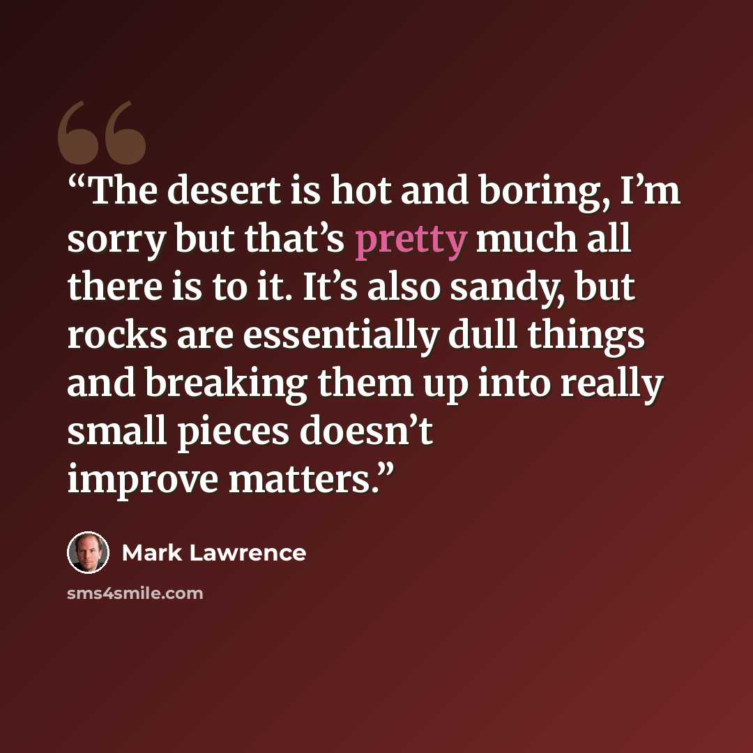 “The desert is hot and boring, I’m sorry but that’s pretty much all there is to it. It’s also sandy, but rocks are essentially dull things and breaking them up into really small pieces doesn’t improve matters.” quote by Mark Lawrence
