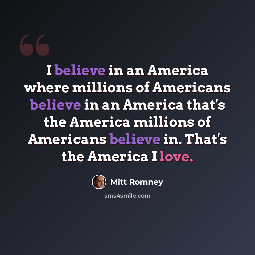 “I believe in an America where millions of Americans believe in an America that's the America millions of Americans believe in. That's the America I love.” quote by Mitt Romney