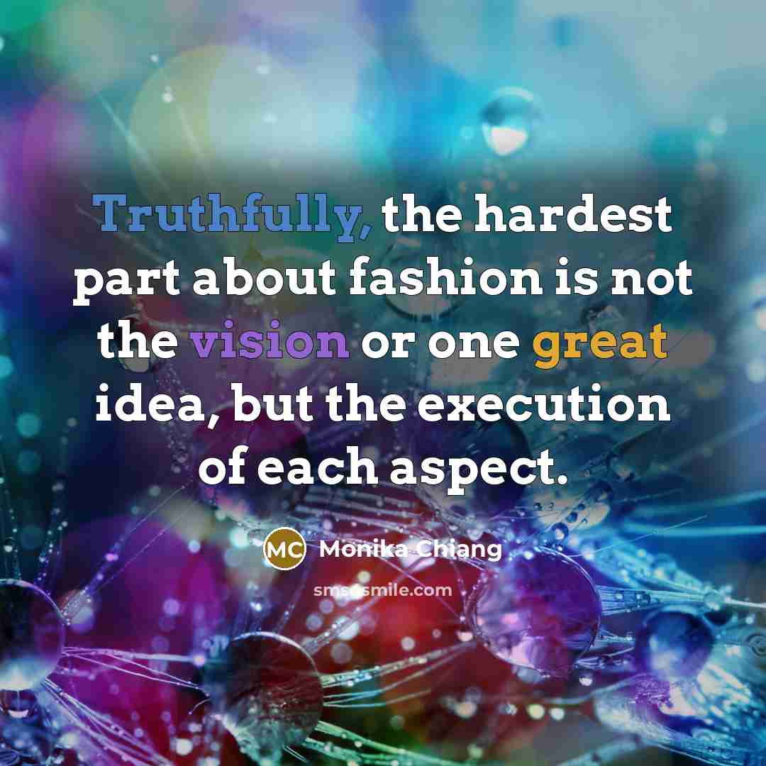 “Truthfully, the hardest part about fashion is not the vision or one great idea, but the execution of each aspect.” quote by Monika Chiang