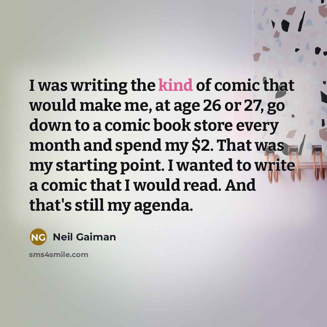 “I was writing the kind of comic that would make me, at age 26 or 27, go down to a comic book store every month and spend my $2. That was my starting point. I wanted to write a comic that I would read. And that's still my agenda.” quote by Neil Gaiman