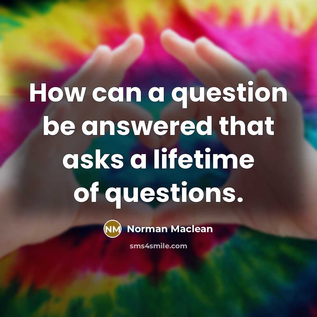 “How can a question be answered that asks a lifetime of questions.” quote by Norman Maclean