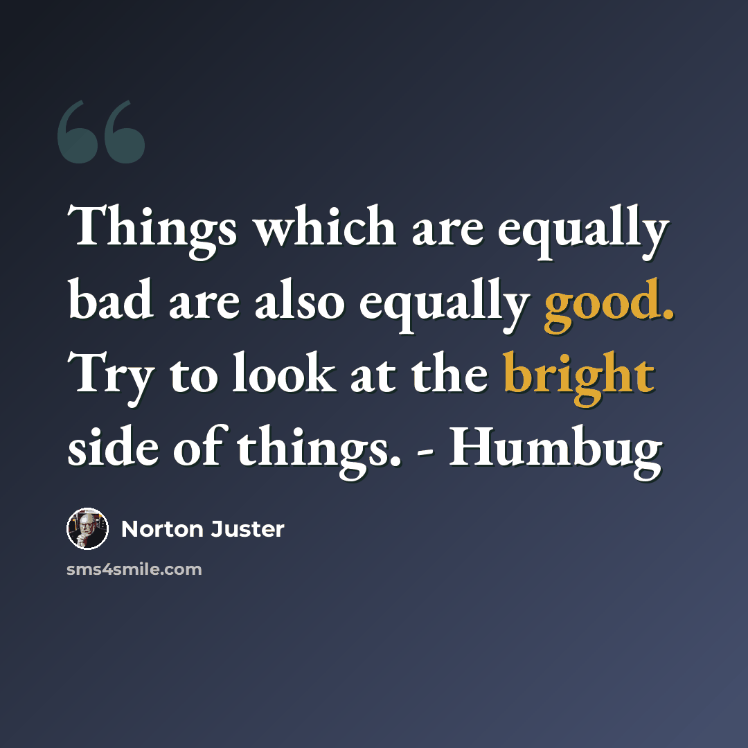 “Things which are equally bad are also equally good. Try to look at the bright side of things. - Humbug” quote by Norton Juster