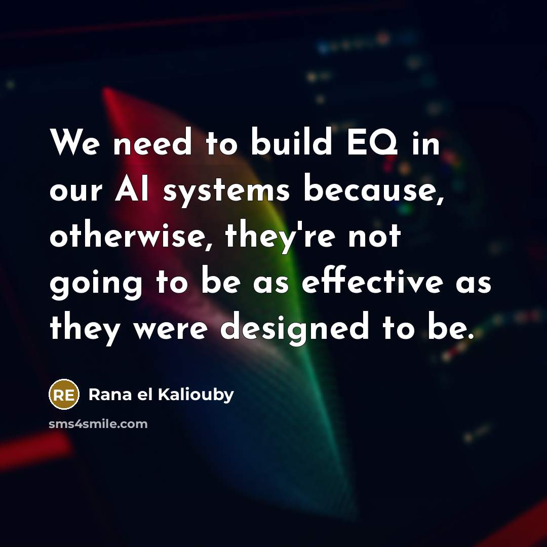 “We need to build EQ in our AI systems because, otherwise, they're not going to be as effective as they were designed to be.” quote by Rana el Kaliouby