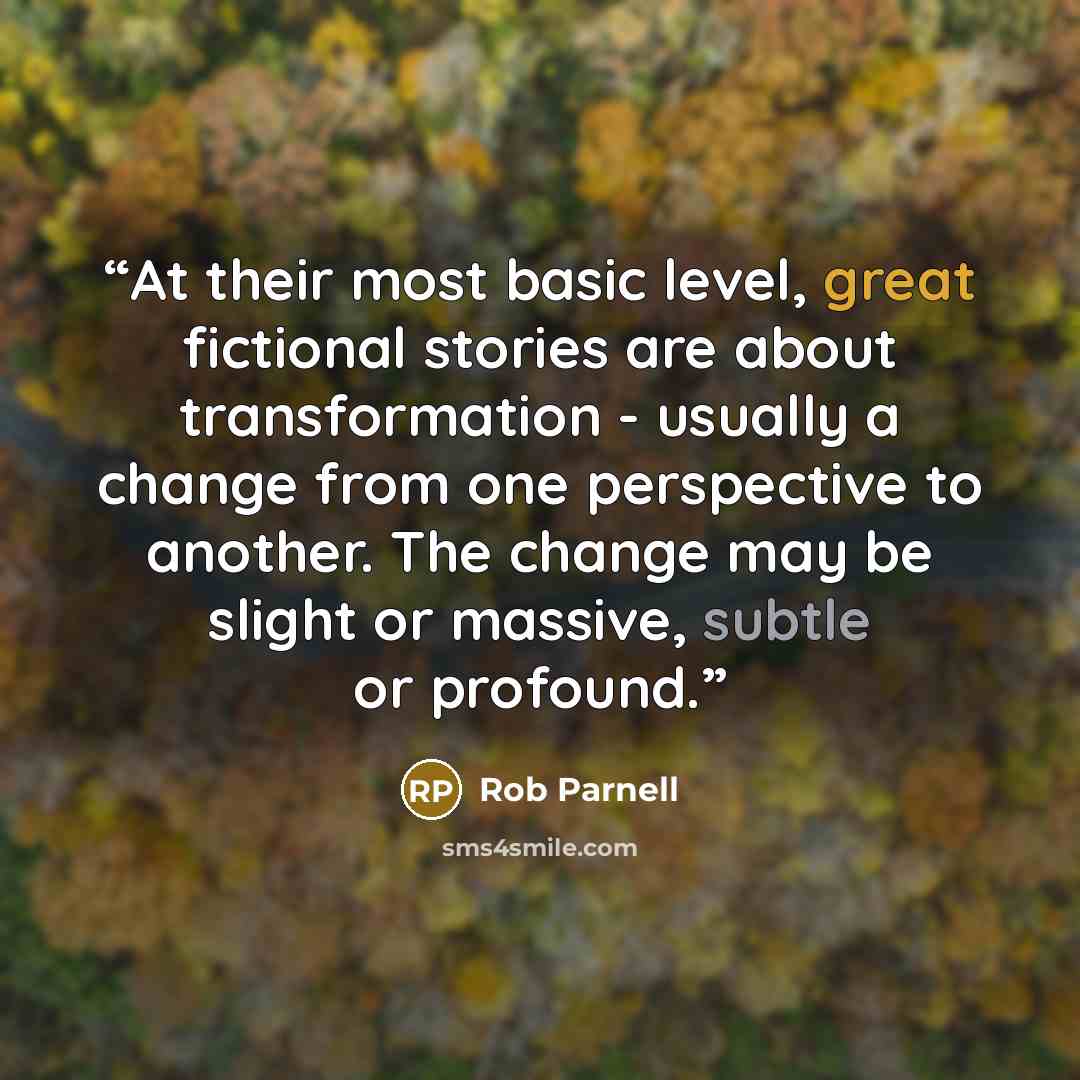 “At their most basic level, great fictional stories are about transformation - usually a change from one perspective to another. The change may be slight or massive, subtle or profound.” quote by Rob Parnell