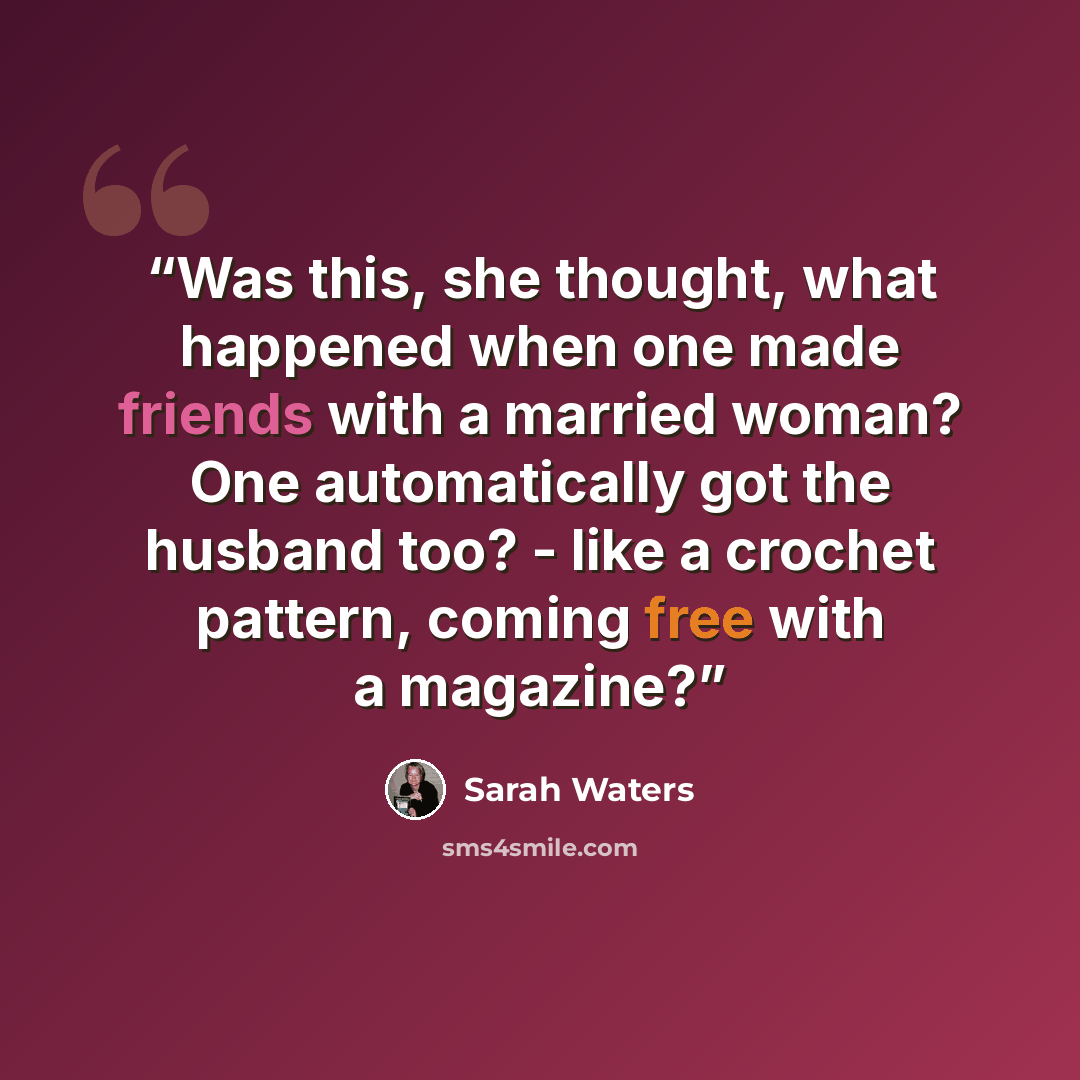 “Was this, she thought, what happened when one made friends with a married woman? One automatically got the husband too? - like a crochet pattern, coming free with a magazine?” quote by Sarah Waters