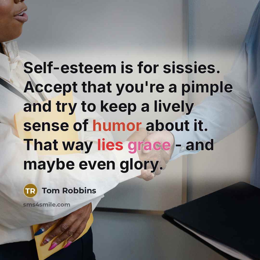 “Self-esteem is for sissies. Accept that you're a pimple and try to keep a lively sense of humor about it. That way lies grace - and maybe even glory.” quote by Tom Robbins