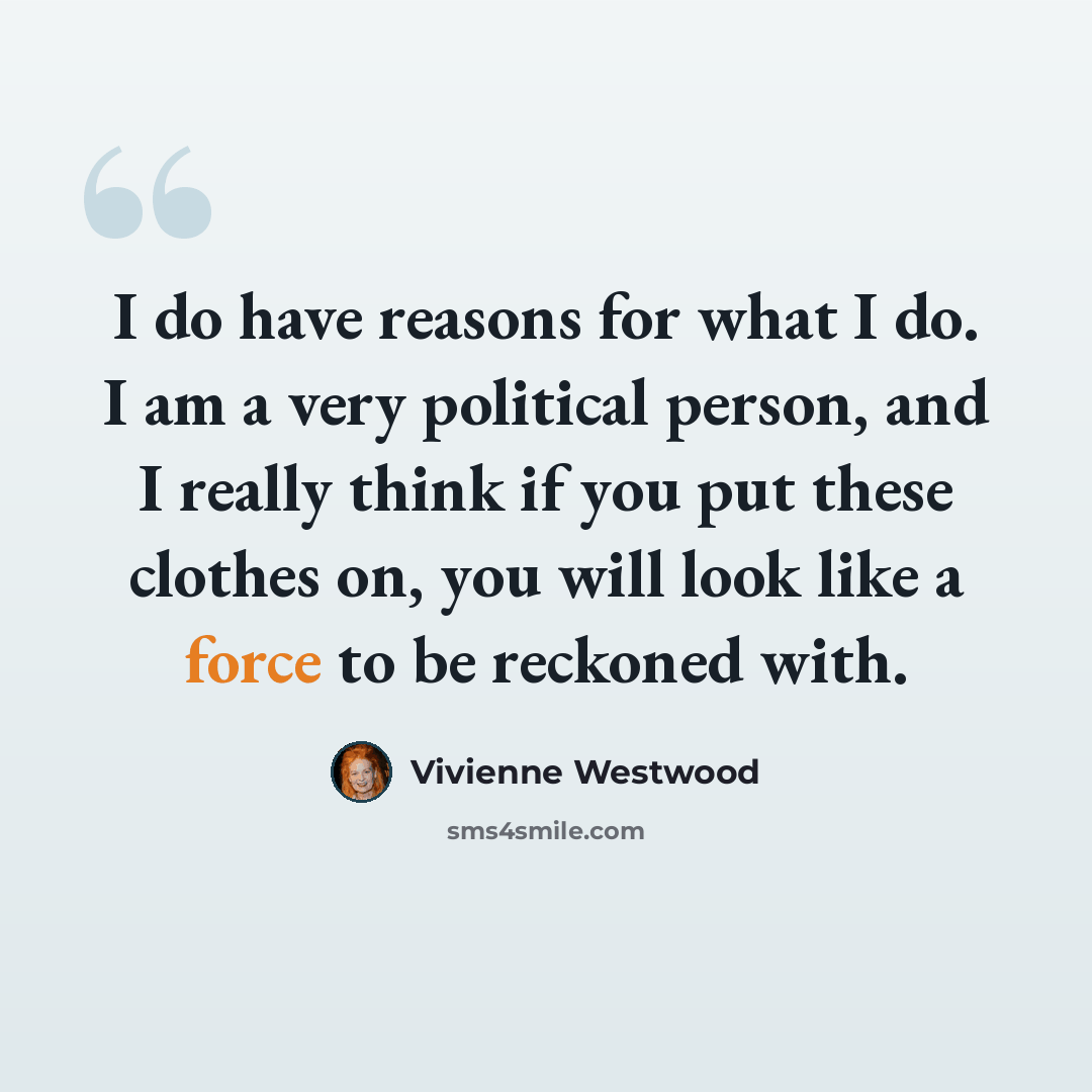 “I do have reasons for what I do. I am a very political person, and I really think if you put these clothes on, you will look like a force to be reckoned with.” quote by Vivienne Westwood
