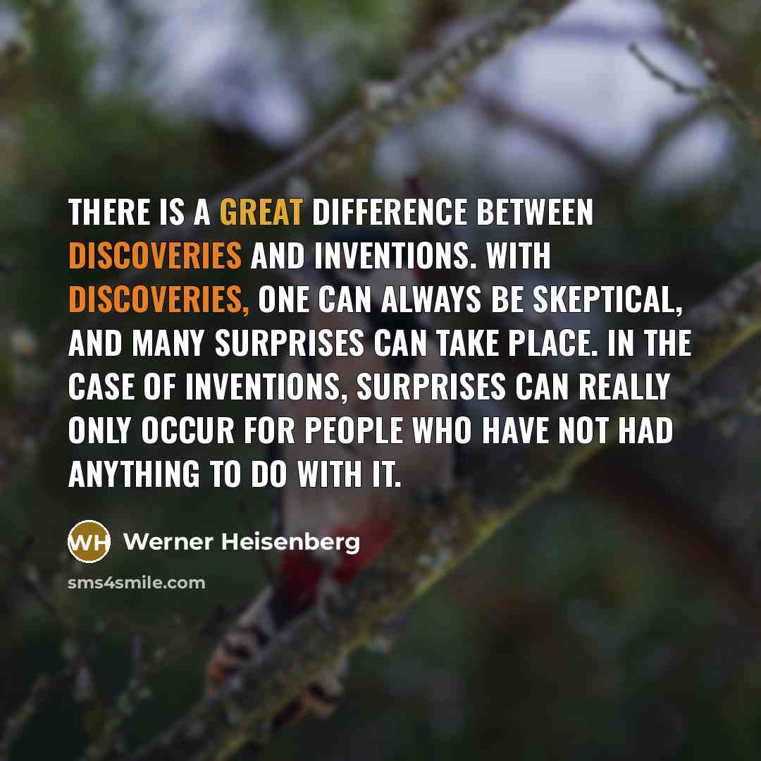 “There is a great difference between discoveries and inventions. With discoveries, one can always be skeptical, and many surprises can take place. In the case of inventions, surprises can really only occur for people who have not had anything to do with it.” quote by Werner Heisenberg