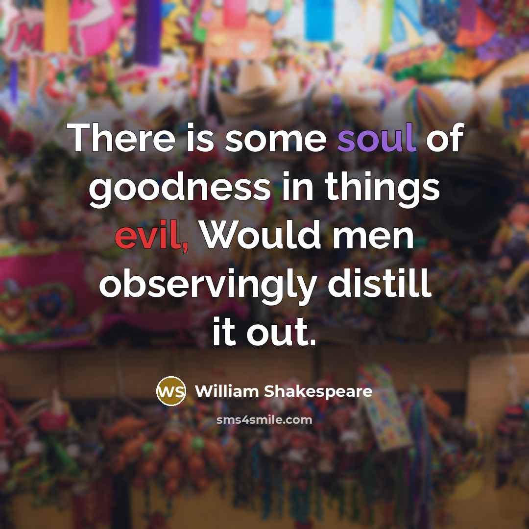 “There is some soul of goodness in things evil, Would men observingly distill it out.” quote by William Shakespeare