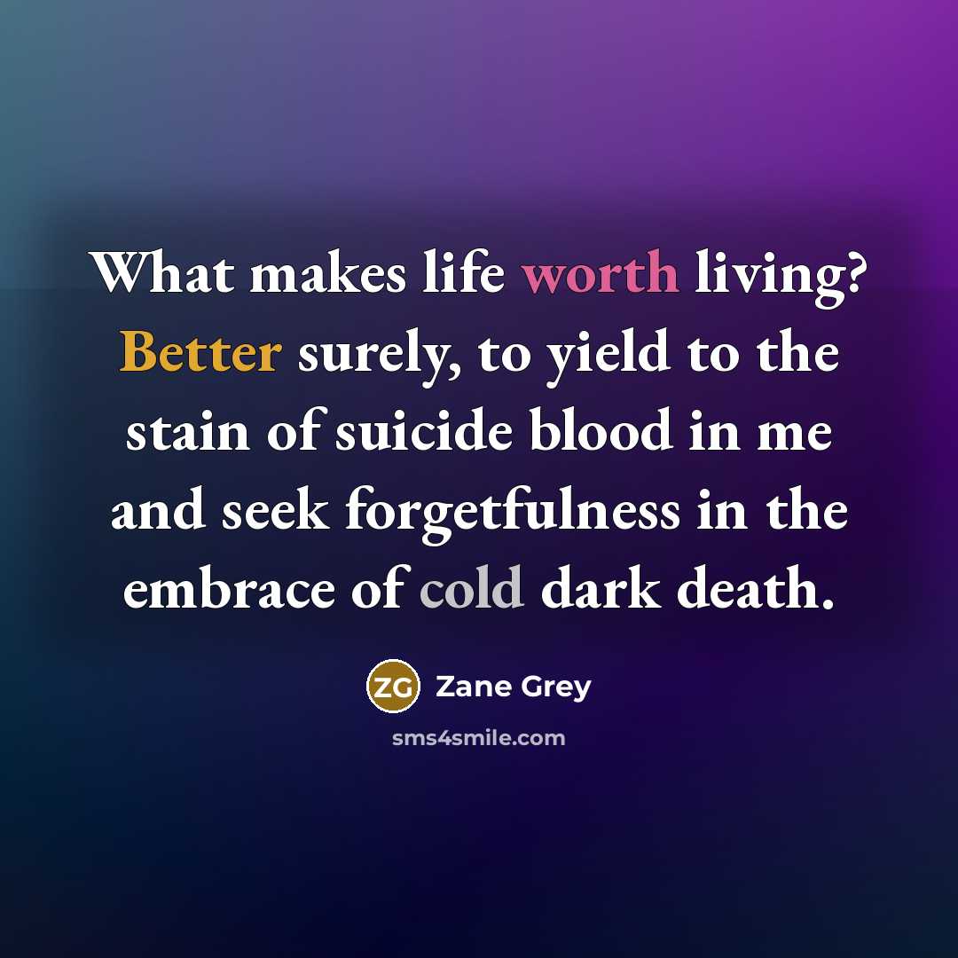 “What makes life worth living? Better surely, to yield to the stain of suicide blood in me and seek forgetfulness in the embrace of cold dark death.” quote by Zane Grey