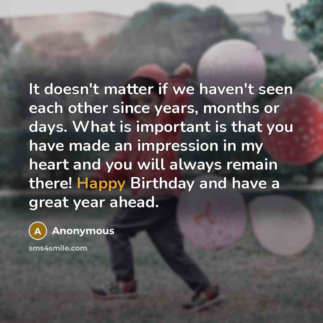 “It doesn't matter if we haven't seen each other since years, months or days. What is important is that you have made an impression in my heart and you will always remain there! Happy Birthday and have a great year ahead.” quote by Anonymous