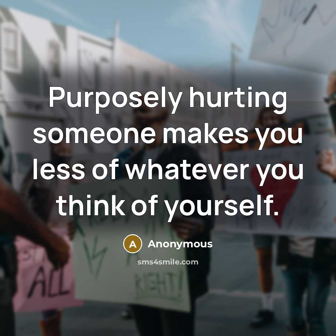 “Purposely hurting someone makes you less of whatever you think of yourself.” quote by Anonymous