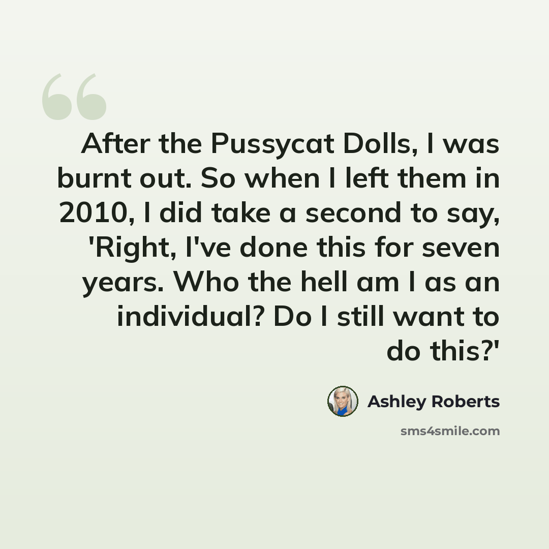 “After the Pussycat Dolls, I was burnt out. So when I left them in 2010, I did take a second to say, 'Right, I've done this for seven years. Who the hell am I as an individual? Do I still want to do this?'” quote by Ashley Roberts