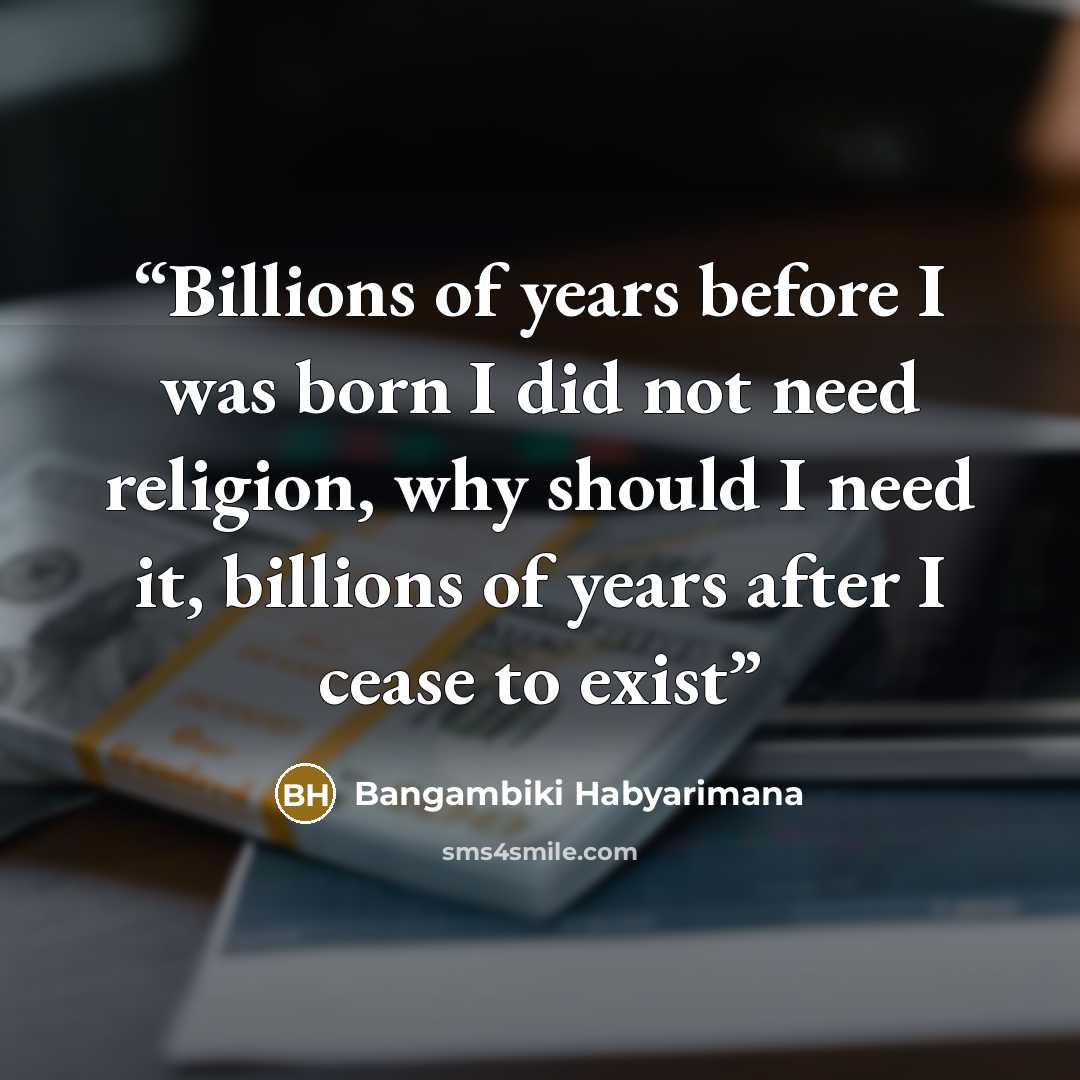 “Billions of years before I was born I did not need religion, why should I need it, billions of years after I cease to exist” quote by Bangambiki Habyarimana