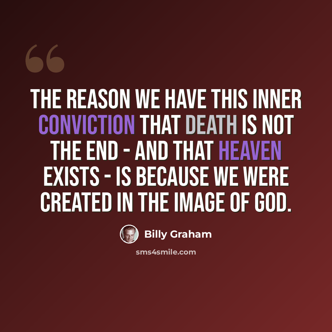“The reason we have this inner conviction that death is not the end - and that Heaven exists - is because we were created in the image of God.” quote by Billy Graham