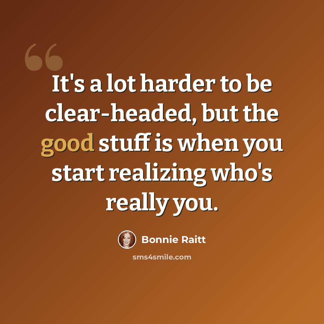 “It's a lot harder to be clear-headed, but the good stuff is when you start realizing who's really you.” quote by Bonnie Raitt