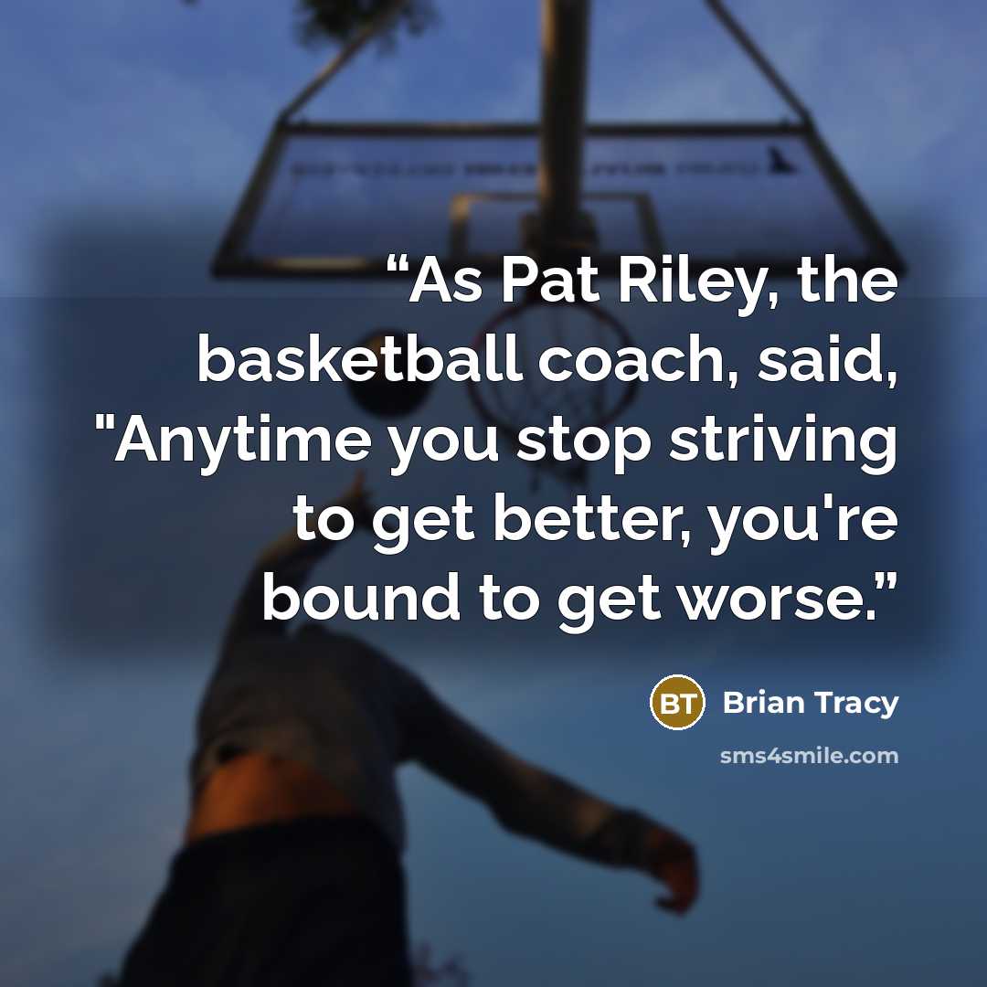 “As Pat Riley, the basketball coach, said, "Anytime you stop striving to get better, you're bound to get worse.” quote by Brian Tracy