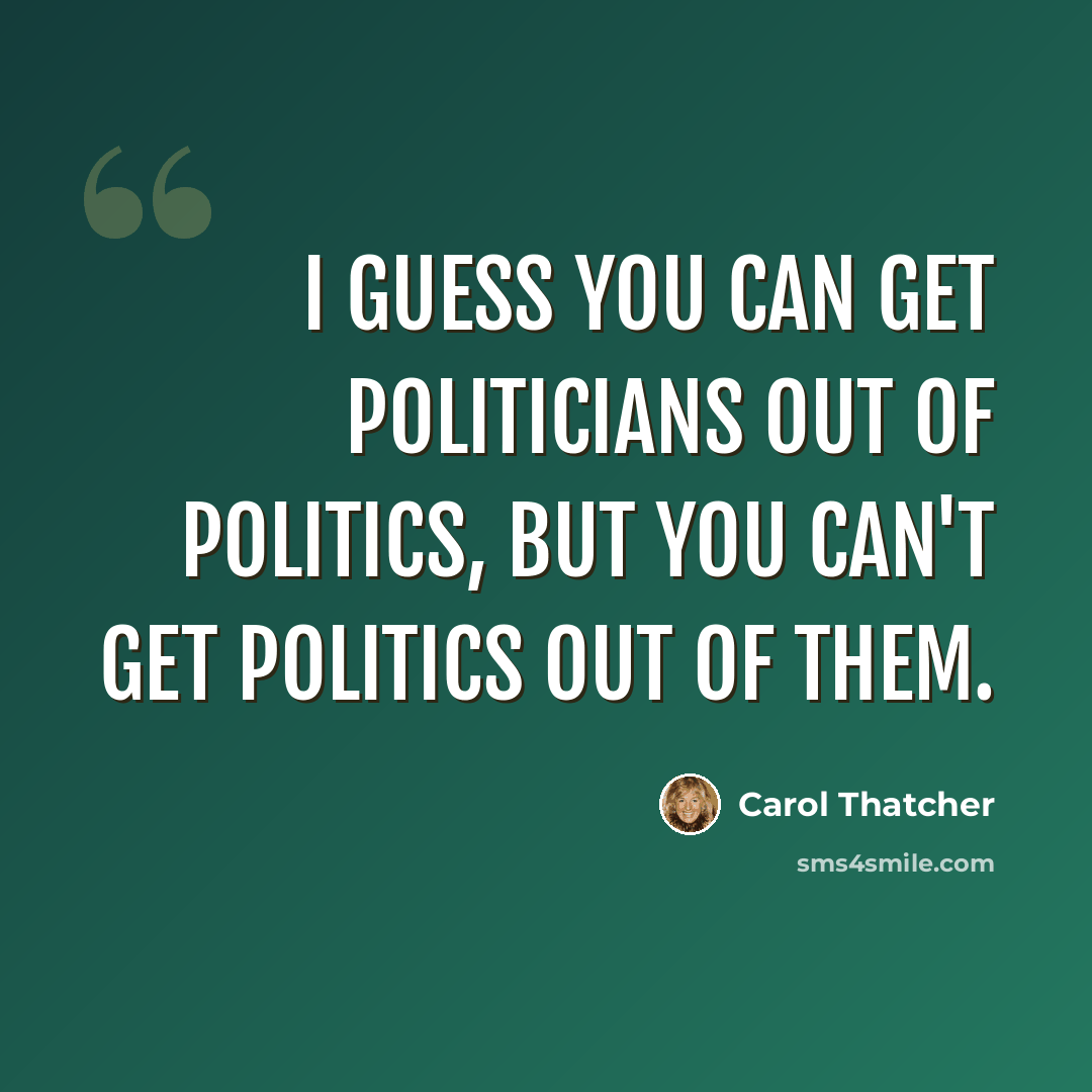 “I guess you can get politicians out of politics, but you can't get politics out of them.” quote by Carol Thatcher