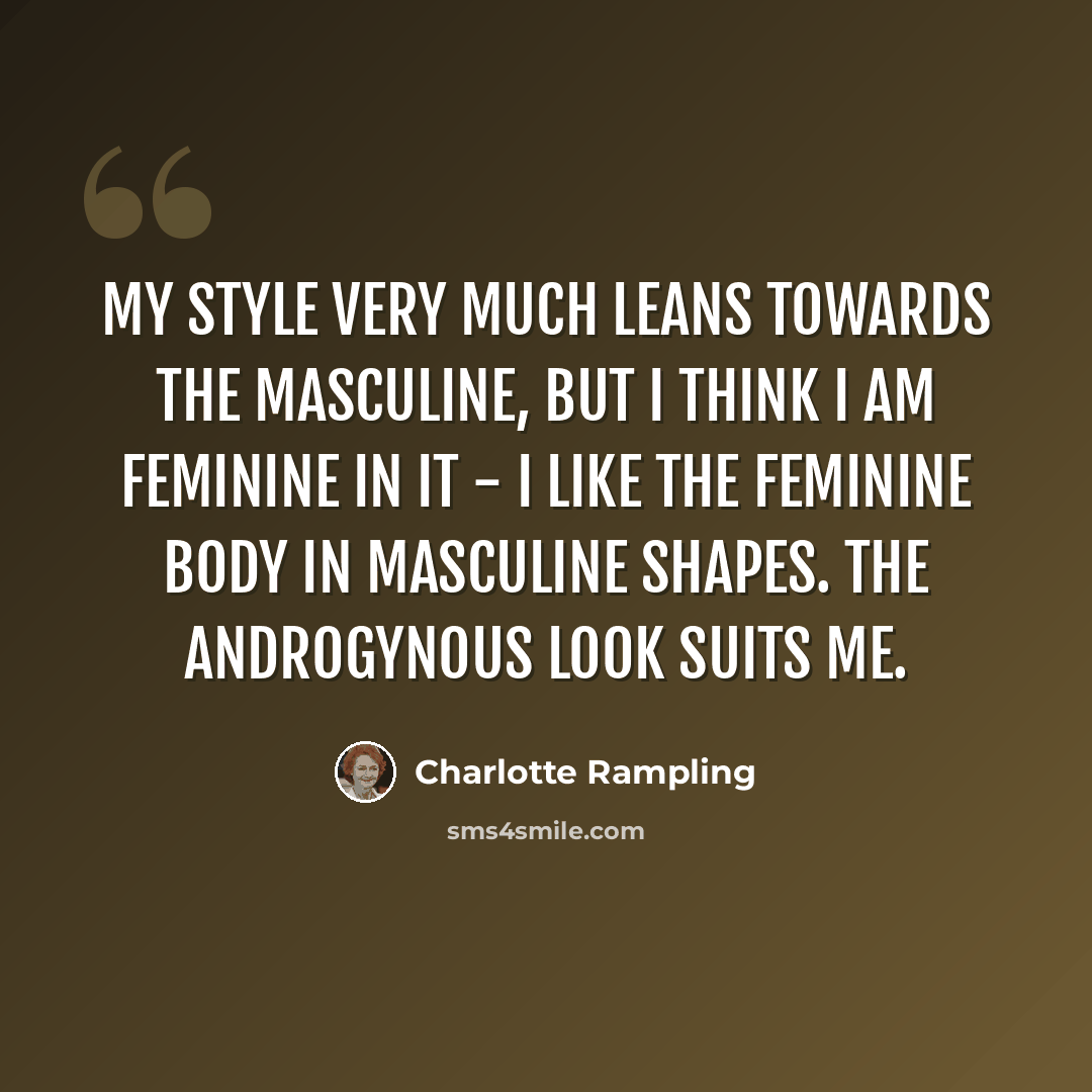 “My style very much leans towards the masculine, but I think I am feminine in it - I like the feminine body in masculine shapes. The androgynous look suits me.” quote by Charlotte Rampling