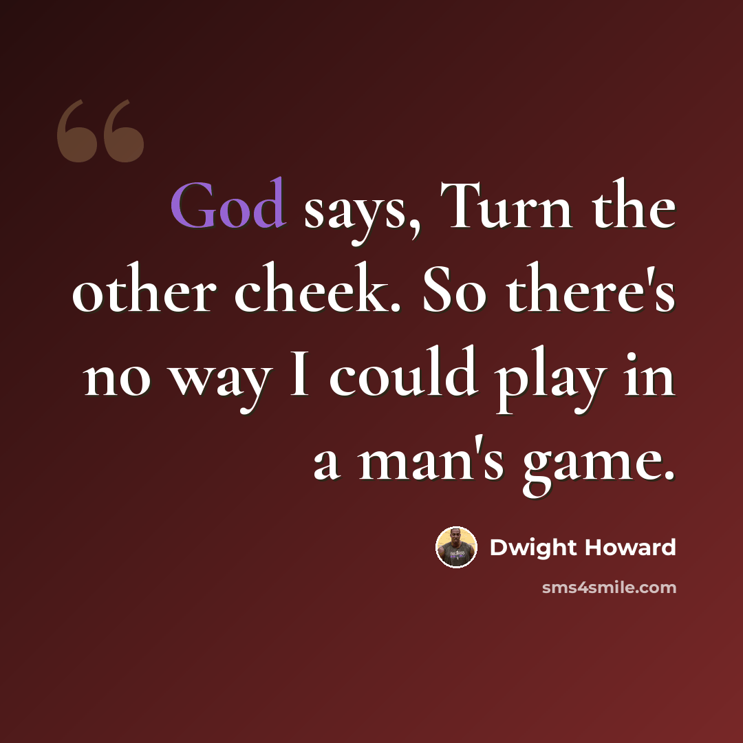 “God says, Turn the other cheek. So there's no way I could play in a man's game.” quote by Dwight Howard