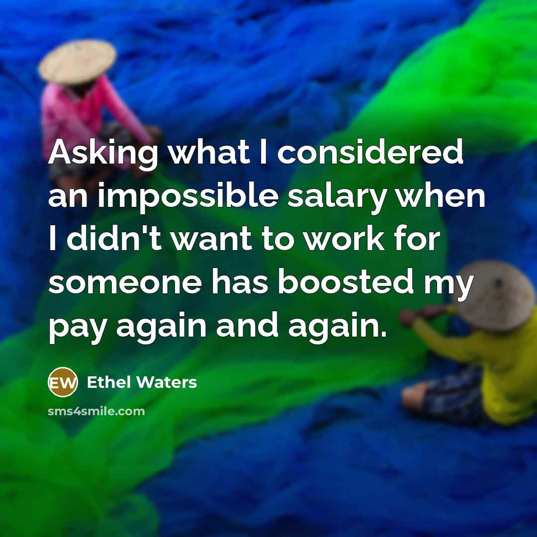 “Asking what I considered an impossible salary when I didn't want to work for someone has boosted my pay again and again.” quote by Ethel Waters