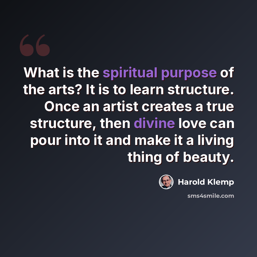 “What is the spiritual purpose of the arts? It is to learn structure. Once an artist creates a true structure, then divine love can pour into it and make it a living thing of beauty.” quote by Harold Klemp