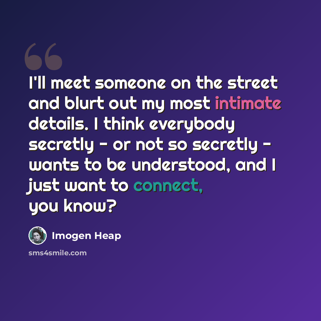 “I'll meet someone on the street and blurt out my most intimate details. I think everybody secretly - or not so secretly - wants to be understood, and I just want to connect, you know?” quote by Imogen Heap