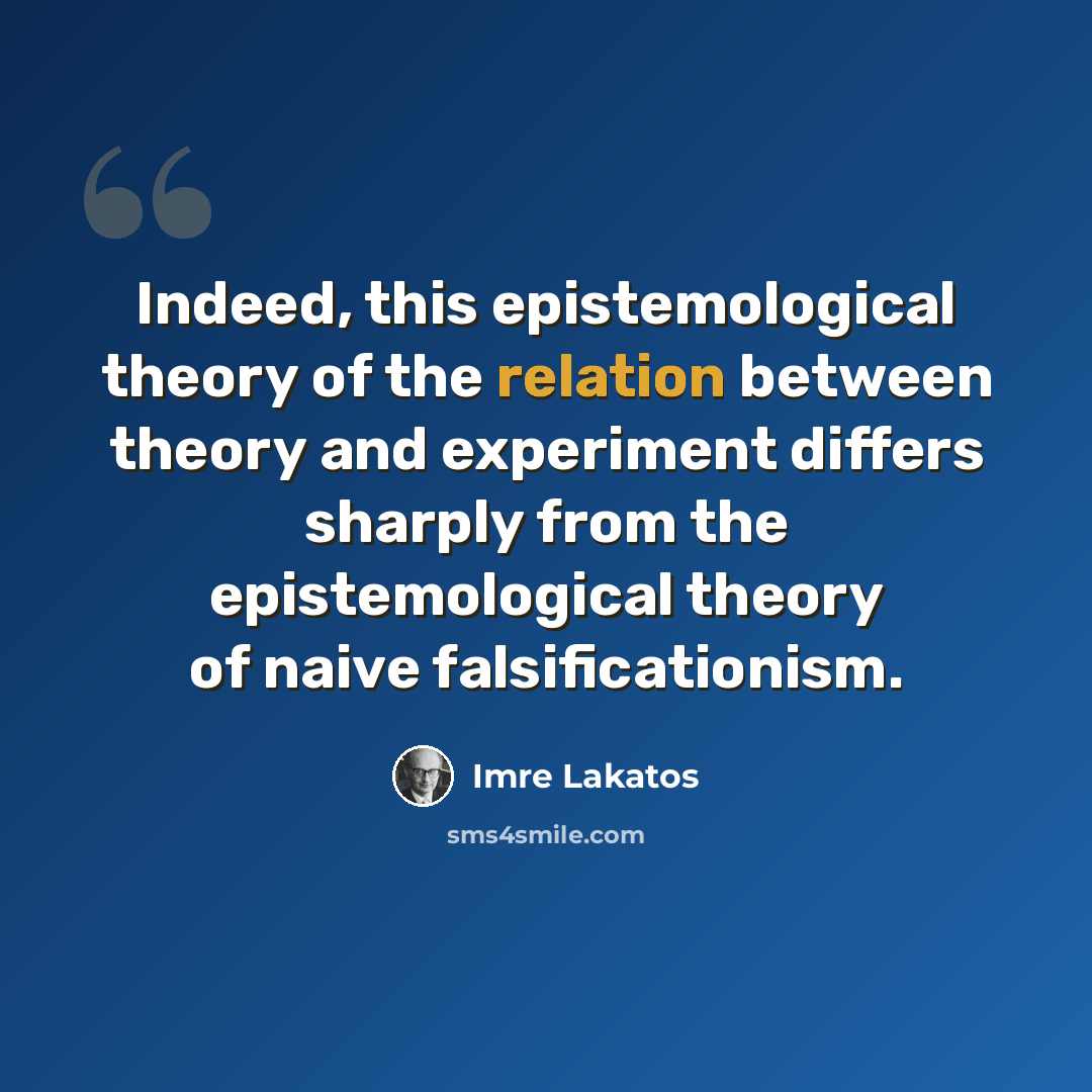 “Indeed, this epistemological theory of the relation between theory and experiment differs sharply from the epistemological theory of naive falsificationism.” quote by Imre Lakatos