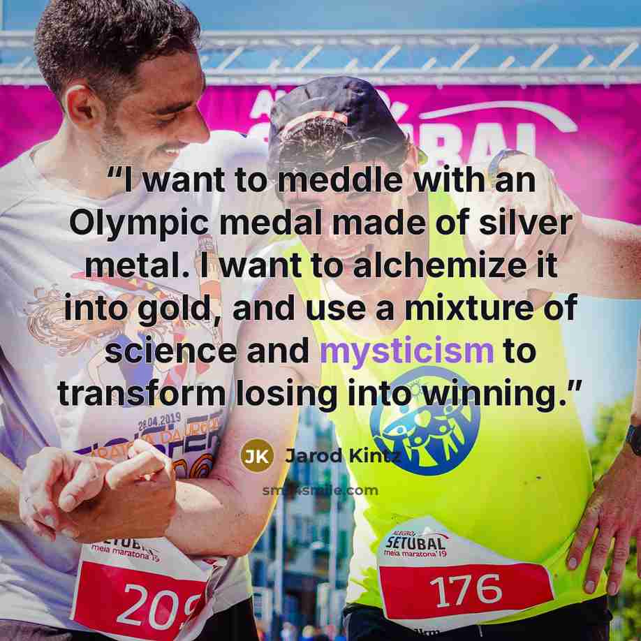 “I want to meddle with an Olympic medal made of silver metal. I want to alchemize it into gold, and use a mixture of science and mysticism to transform losing into winning.” quote by Jarod Kintz