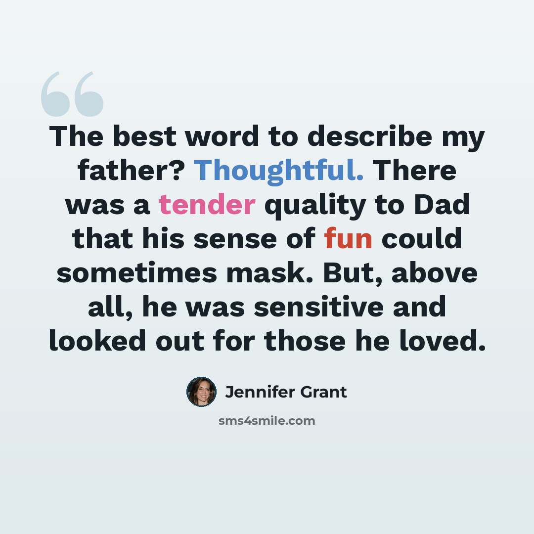 “The best word to describe my father? Thoughtful. There was a tender quality to Dad that his sense of fun could sometimes mask. But, above all, he was sensitive and looked out for those he loved.” quote by Jennifer Grant