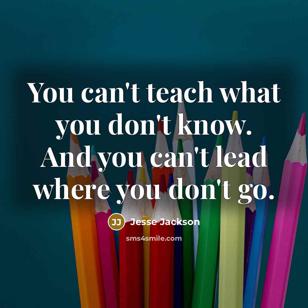 “You can't teach what you don't know. And you can't lead where you don't go.” quote by Jesse Jackson