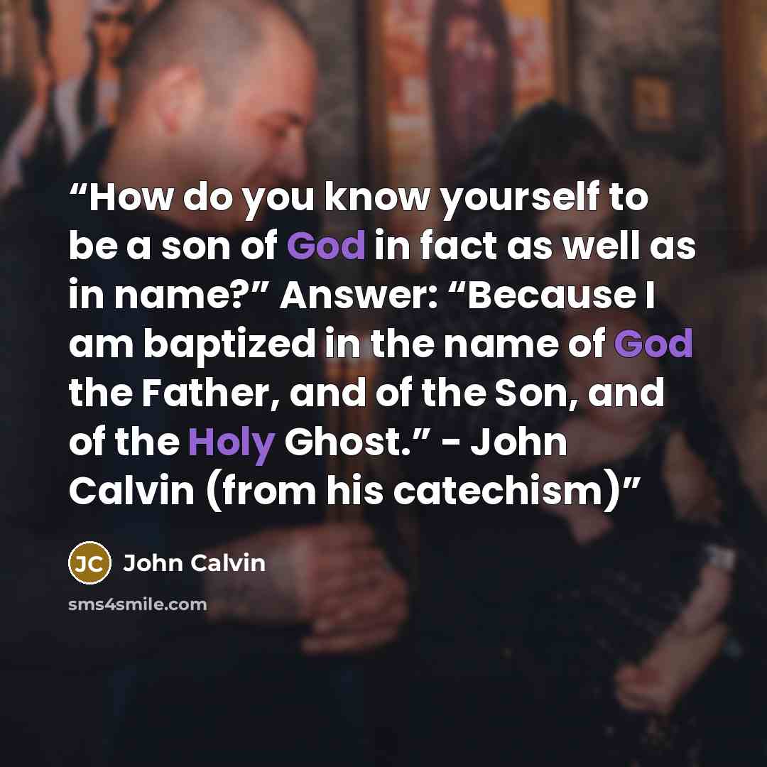 “How do you know yourself to be a son of God in fact as well as in name?” Answer: “Because I am baptized in the name of God the Father, and of the Son, and of the Holy Ghost.” - John Calvin (from his catechism)” quote by John Calvin